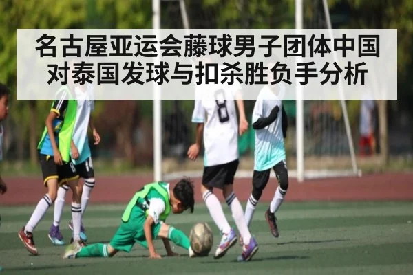 名古屋亚运会藤球男子团体中国对泰国发球与扣杀胜负手分析