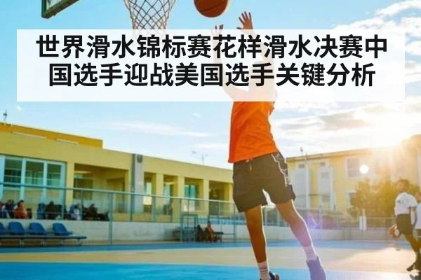 世界滑水锦标赛花样滑水决赛中国选手迎战美国选手关键分析