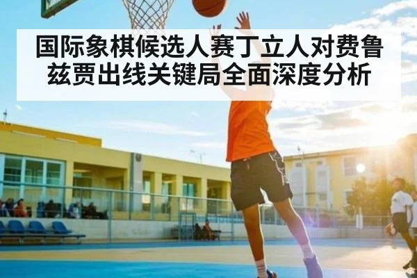 国际象棋候选人赛丁立人对费鲁兹贾出线关键局全面深度分析